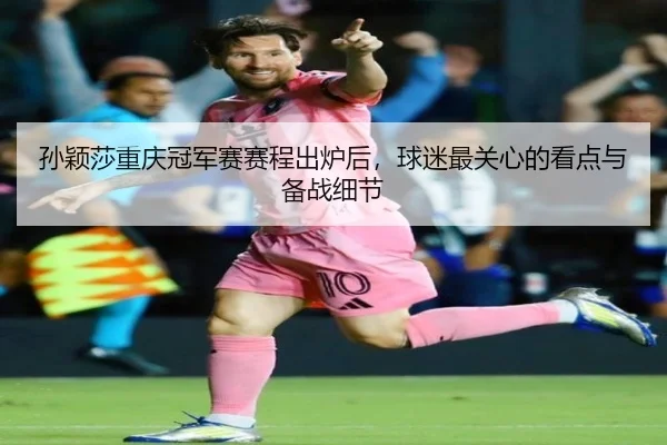 孙颖莎重庆冠军赛赛程出炉后，球迷最关心的看点与备战细节